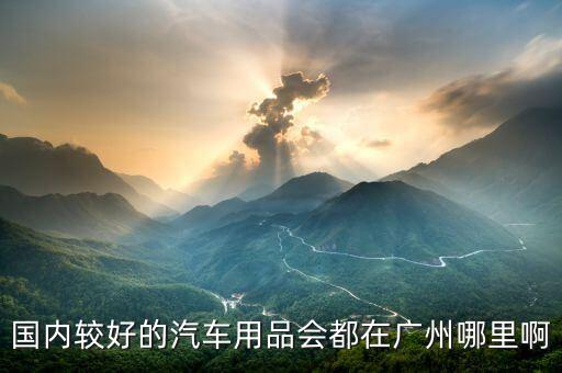 国内较好的汽车用品会都在广州哪里啊
