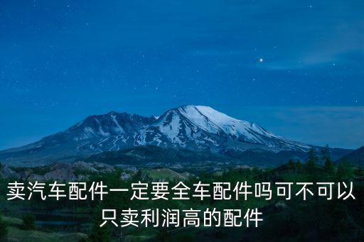 卖汽车配件一定要全车配件吗可不可以只卖利润高的配件