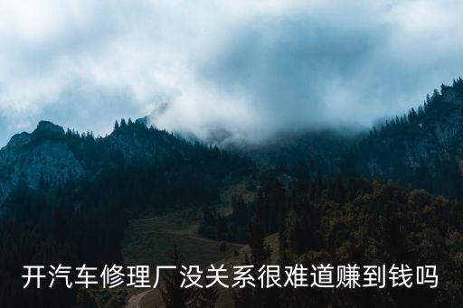 开汽车修理厂没关系很难道赚到钱吗