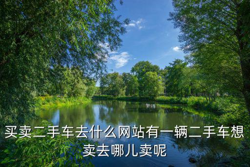 买卖二手车去什么网站有一辆二手车想卖去哪儿卖呢