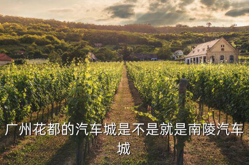 花都汽配城在哪里，广州花都的汽车城是不是就是南陵汽车城