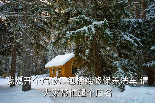 我想开个汽修厂包括维修保养洗车 请大家帮忙起个店名