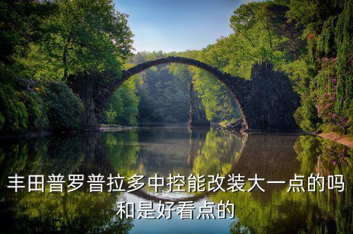 丰田普罗普拉多中控能改装大一点的吗和是好看点的