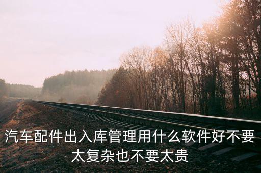 汽车配件出入库管理用什么软件好不要太复杂也不要太贵