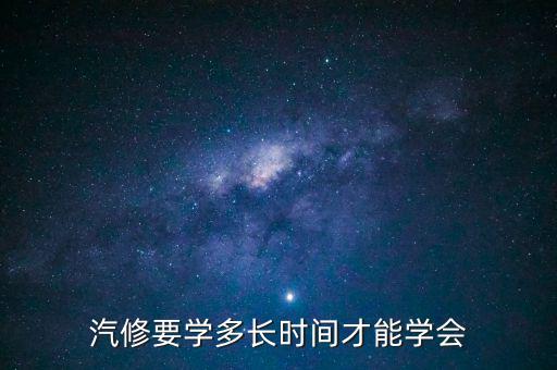 汽修要学多长时间才能学会