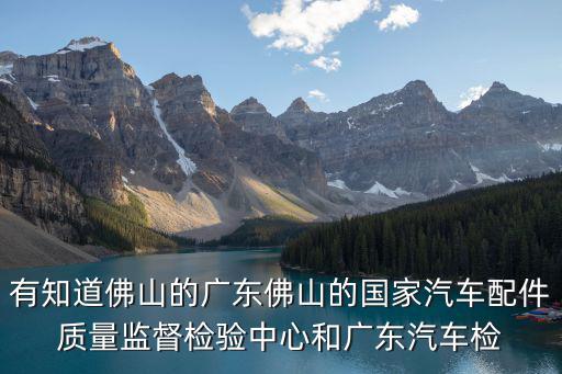 有知道佛山的广东佛山的国家汽车配件质量监督检验中心和广东汽车检