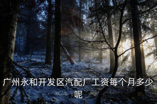 广州永和开发区汽配厂工资每个月多少呢