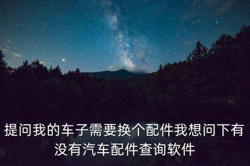 提问我的车子需要换个配件我想问下有没有汽车配件查询软件