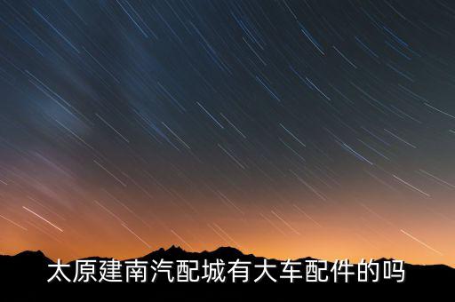 太原建南汽配城有大车配件的吗