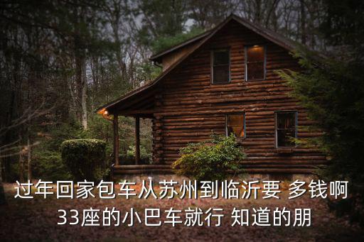 过年回家包车从苏州到临沂要 多钱啊 33座的小巴车就行 知道的朋