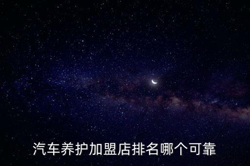汽车养护加盟店排名哪个可靠