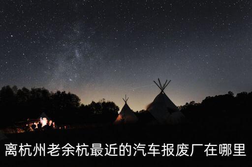 离杭州老余杭最近的汽车报废厂在哪里