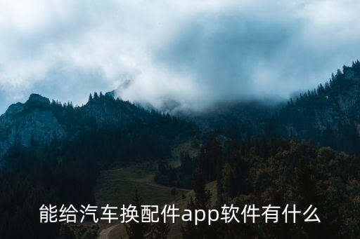 好用的汽车配件app，能给汽车换配件app软件有什么