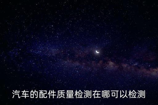 汽车的配件质量检测在哪可以检测
