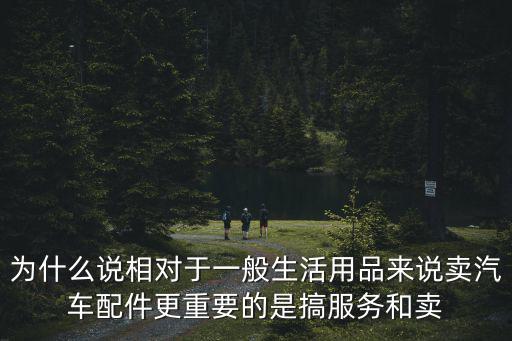 为什么说相对于一般生活用品来说卖汽车配件更重要的是搞服务和卖