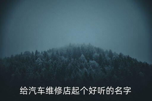 汽车修理厂起名字好记，汽车修理厂取什么名称好听