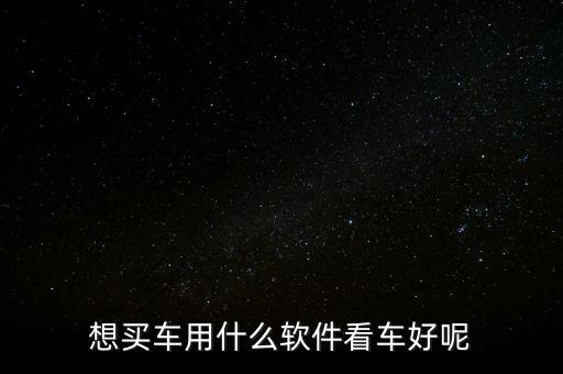 买车下什么软件看车，想买车用什么软件看车好呢