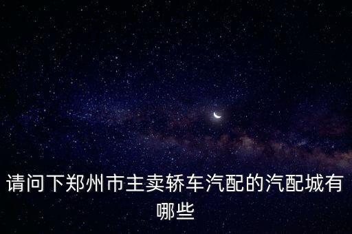 请问下郑州市主卖轿车汽配的汽配城有哪些