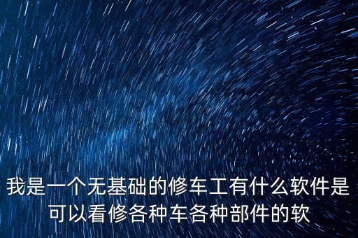 我是一个无基础的修车工有什么软件是可以看修各种车各种部件的软