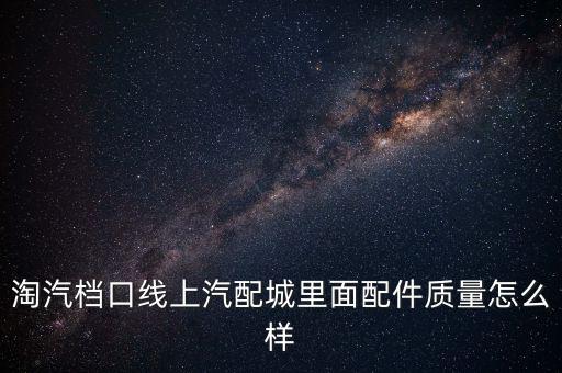 淘汽档口线上汽配城里面配件质量怎么样