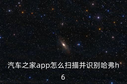 汽车之家app怎么扫描并识别哈弗h6