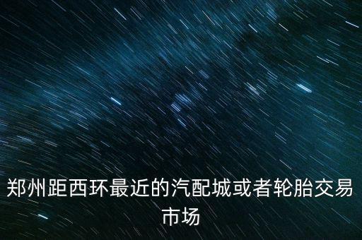 郑州距西环最近的汽配城或者轮胎交易市场