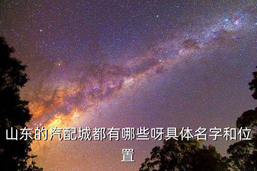 山东的汽配城都有哪些呀具体名字和位置