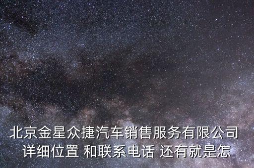 北京金星众捷汽车销售服务有限公司 详细位置 和联系电话 还有就是怎