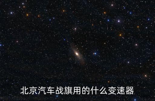 北京汽车战旗用的什么变速器