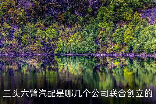 三头六臂汽配公司上市，三头六臂汽配是哪几个公司联合创立的