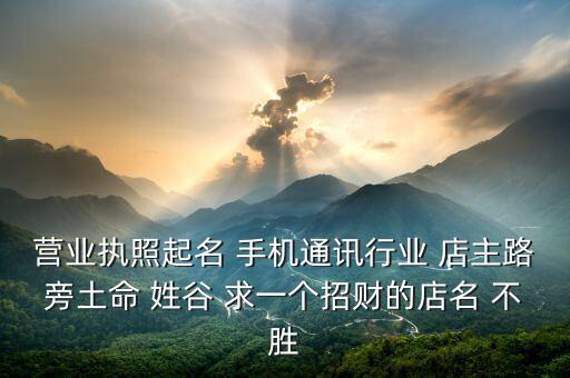 营业执照起名 手机通讯行业 店主路旁土命 姓谷 求一个招财的店名 不胜