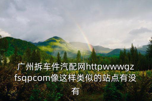 广州拆车件汽配网httpwwwgzfsqpcom像这样类似的站点有没有