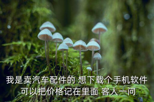 我是卖汽车配件的 想下载个手机软件 可以把价格记在里面 客人一问