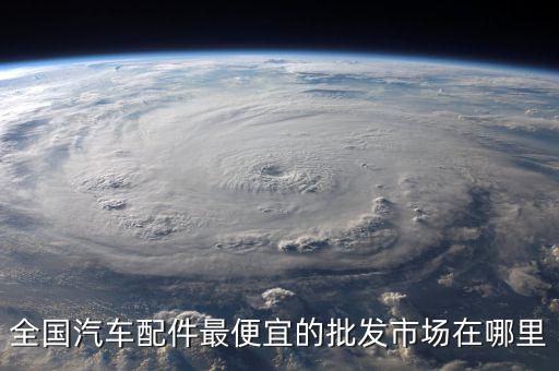 全国汽车配件最便宜的批发市场在哪里