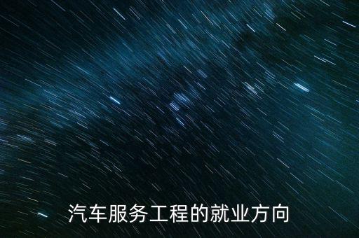 汽车服务专业就业前景怎么样，汽车服务工程的就业方向