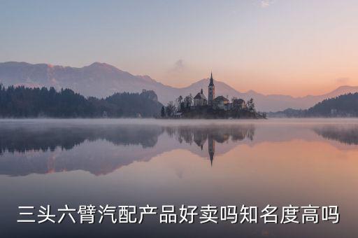 三头六臂汽配产品好卖吗知名度高吗