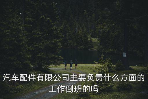 汽车配件有限公司主要负责什么方面的工作倒班的吗