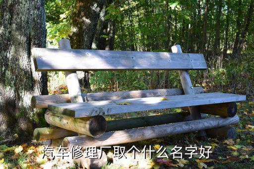 4个字的汽修厂名字，汽车修理厂取个什么名字好