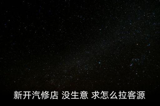 新开汽修店 没生意 求怎么拉客源