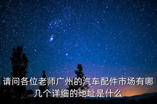 请问各位老师广州的汽车配件市场有哪几个详细的地址是什么