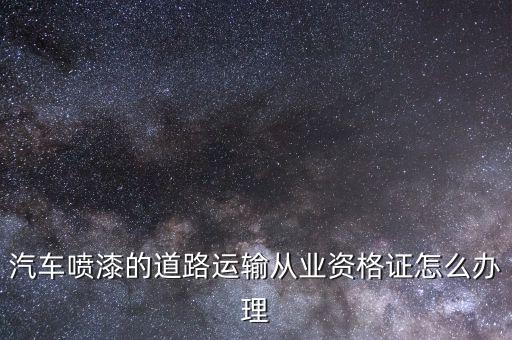 汽车喷漆的道路运输从业资格证怎么办理