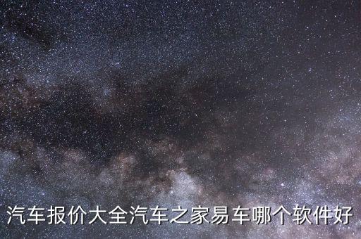 汽车报价大全汽车之家易车哪个软件好