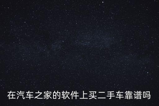 二手车之家，在汽车之家的软件上买二手车靠谱吗