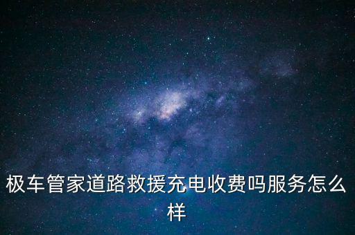 极车管家道路救援充电收费吗服务怎么样