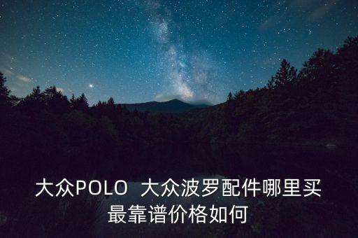 大众POLO  大众波罗配件哪里买最靠谱价格如何