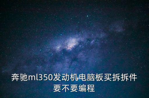 奔驰ml350发动机电脑板买拆拆件要不要编程