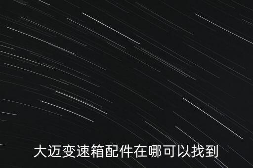大迈变速箱配件在哪可以找到