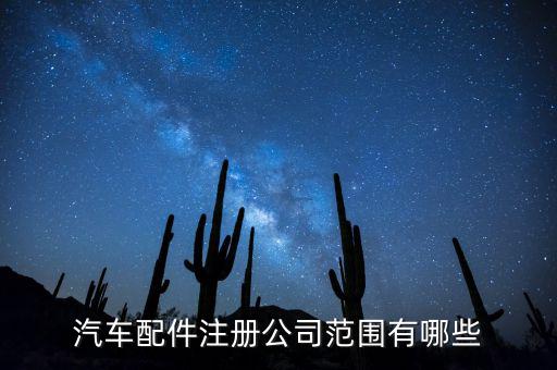 汽车配件注册公司范围，汽车配件注册公司范围有哪些