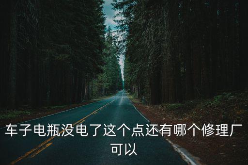 车子电瓶没电了这个点还有哪个修理厂可以