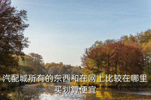 汽配城所有的东西和在网上比较在哪里买划算便宜
